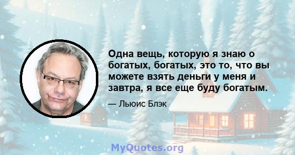 Одна вещь, которую я знаю о богатых, богатых, это то, что вы можете взять деньги у меня и завтра, я все еще буду богатым.