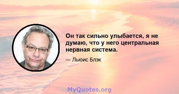 Он так сильно улыбается, я не думаю, что у него центральная нервная система.