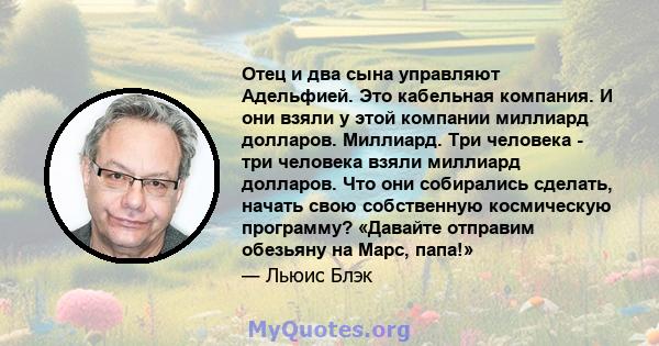 Отец и два сына управляют Адельфией. Это кабельная компания. И они взяли у этой компании миллиард долларов. Миллиард. Три человека - три человека взяли миллиард долларов. Что они собирались сделать, начать свою