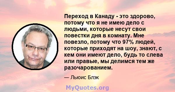 Переход в Канаду - это здорово, потому что я не имею дело с людьми, которые несут свои повестки дня в комнату. Мне повезло, потому что 97% людей, которые приходят на шоу, знают, с кем они имеют дело, будь то слева или