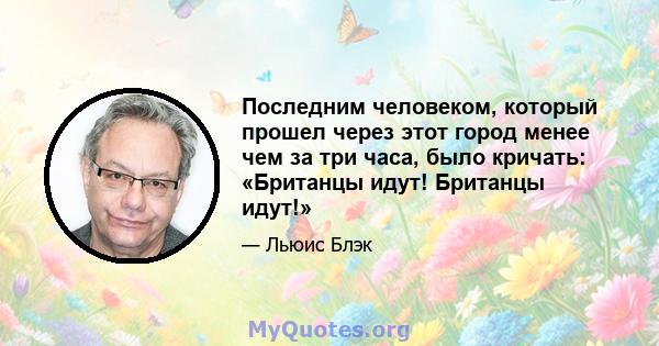 Последним человеком, который прошел через этот город менее чем за три часа, было кричать: «Британцы идут! Британцы идут!»