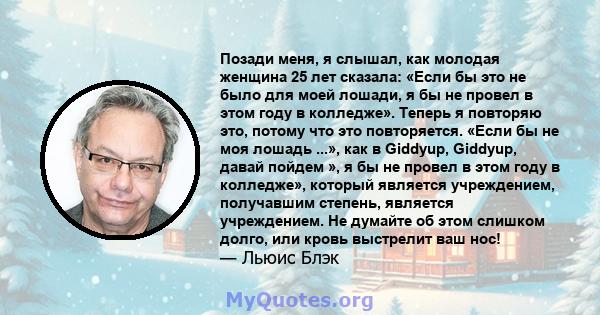 Позади меня, я слышал, как молодая женщина 25 лет сказала: «Если бы это не было для моей лошади, я бы не провел в этом году в колледже». Теперь я повторяю это, потому что это повторяется. «Если бы не моя лошадь ...»,