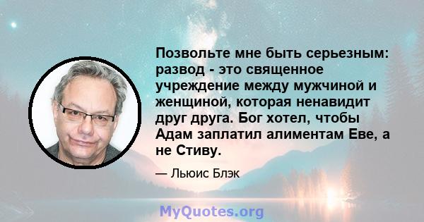 Позвольте мне быть серьезным: развод - это священное учреждение между мужчиной и женщиной, которая ненавидит друг друга. Бог хотел, чтобы Адам заплатил алиментам Еве, а не Стиву.