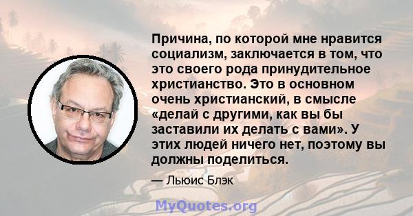 Причина, по которой мне нравится социализм, заключается в том, что это своего рода принудительное христианство. Это в основном очень христианский, в смысле «делай с другими, как вы бы заставили их делать с вами». У этих 