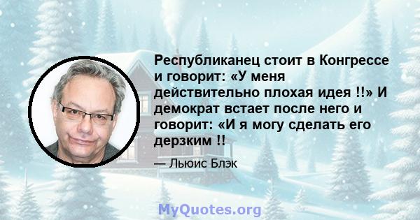 Республиканец стоит в Конгрессе и говорит: «У меня действительно плохая идея !!» И демократ встает после него и говорит: «И я могу сделать его дерзким !!