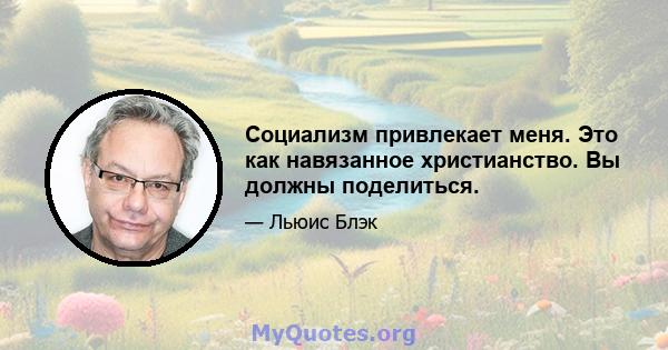 Социализм привлекает меня. Это как навязанное христианство. Вы должны поделиться.