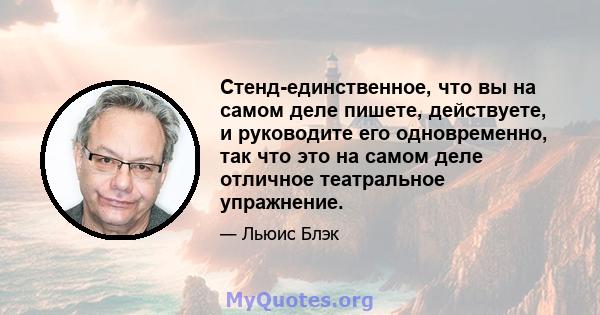 Стенд-единственное, что вы на самом деле пишете, действуете, и руководите его одновременно, так что это на самом деле отличное театральное упражнение.