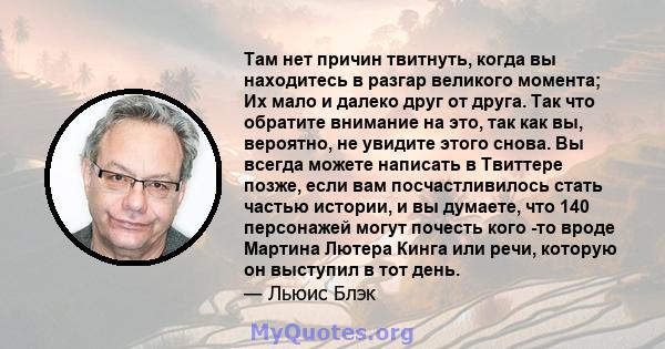 Там нет причин твитнуть, когда вы находитесь в разгар великого момента; Их мало и далеко друг от друга. Так что обратите внимание на это, так как вы, вероятно, не увидите этого снова. Вы всегда можете написать в