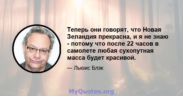 Теперь они говорят, что Новая Зеландия прекрасна, и я не знаю - потому что после 22 часов в самолете любая сухопутная масса будет красивой.