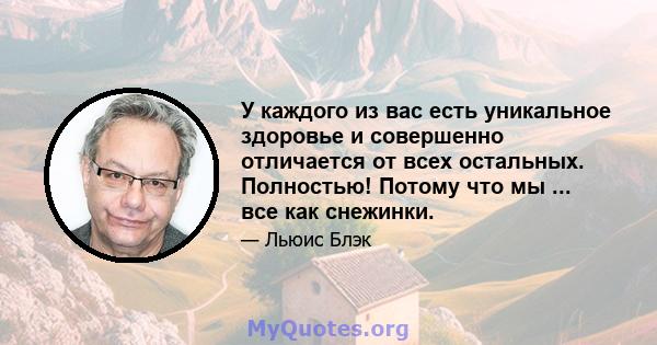 У каждого из вас есть уникальное здоровье и совершенно отличается от всех остальных. Полностью! Потому что мы ... все как снежинки.