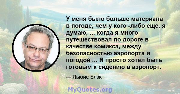 У меня было больше материала в погоде, чем у кого -либо еще, я думаю, ... когда я много путешествовал по дороге в качестве комикса, между безопасностью аэропорта и погодой ... Я просто хотел быть готовым к сидению в