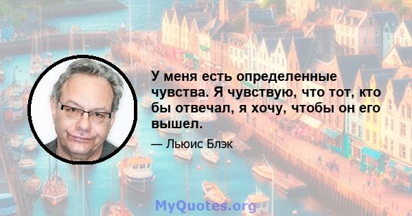 У меня есть определенные чувства. Я чувствую, что тот, кто бы отвечал, я хочу, чтобы он его вышел.