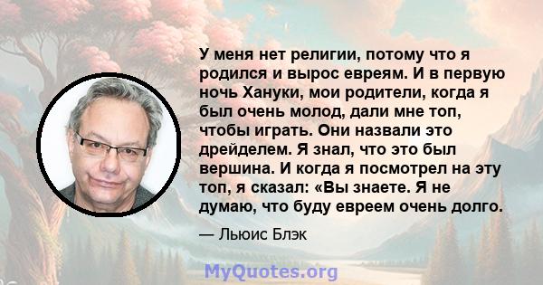 У меня нет религии, потому что я родился и вырос евреям. И в первую ночь Хануки, мои родители, когда я был очень молод, дали мне топ, чтобы играть. Они назвали это дрейделем. Я знал, что это был вершина. И когда я