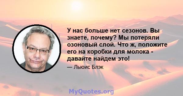 У нас больше нет сезонов. Вы знаете, почему? Мы потеряли озоновый слой. Что ж, положите его на коробки для молока - давайте найдем это!