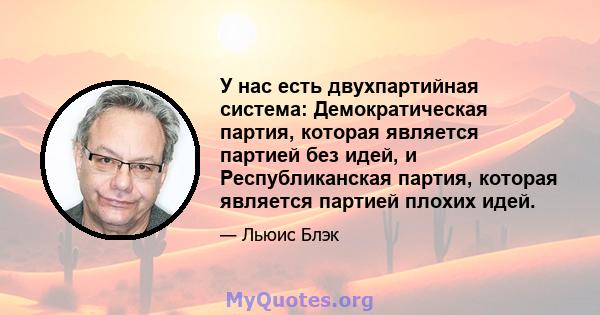 У нас есть двухпартийная система: Демократическая партия, которая является партией без идей, и Республиканская партия, которая является партией плохих идей.