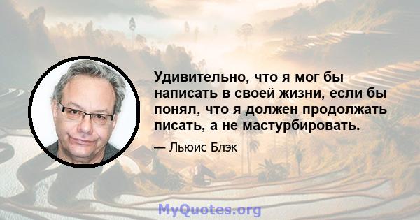 Удивительно, что я мог бы написать в своей жизни, если бы понял, что я должен продолжать писать, а не мастурбировать.