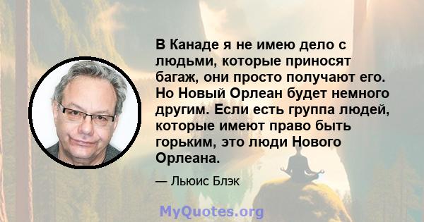 В Канаде я не имею дело с людьми, которые приносят багаж, они просто получают его. Но Новый Орлеан будет немного другим. Если есть группа людей, которые имеют право быть горьким, это люди Нового Орлеана.