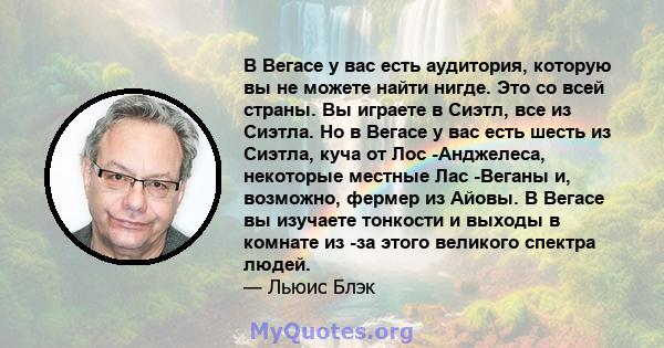 В Вегасе у вас есть аудитория, которую вы не можете найти нигде. Это со всей страны. Вы играете в Сиэтл, все из Сиэтла. Но в Вегасе у вас есть шесть из Сиэтла, куча от Лос -Анджелеса, некоторые местные Лас -Веганы и,