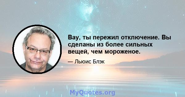 Вау, ты пережил отключение. Вы сделаны из более сильных вещей, чем мороженое.