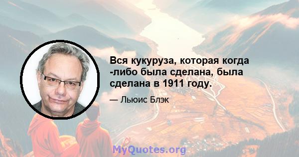 Вся кукуруза, которая когда -либо была сделана, была сделана в 1911 году.