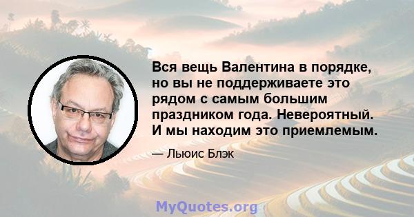 Вся вещь Валентина в порядке, но вы не поддерживаете это рядом с самым большим праздником года. Невероятный. И мы находим это приемлемым.