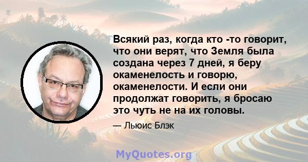 Всякий раз, когда кто -то говорит, что они верят, что Земля была создана через 7 дней, я беру окаменелость и говорю, окаменелости. И если они продолжат говорить, я бросаю это чуть не на их головы.