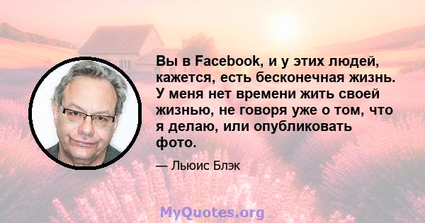 Вы в Facebook, и у этих людей, кажется, есть бесконечная жизнь. У меня нет времени жить своей жизнью, не говоря уже о том, что я делаю, или опубликовать фото.