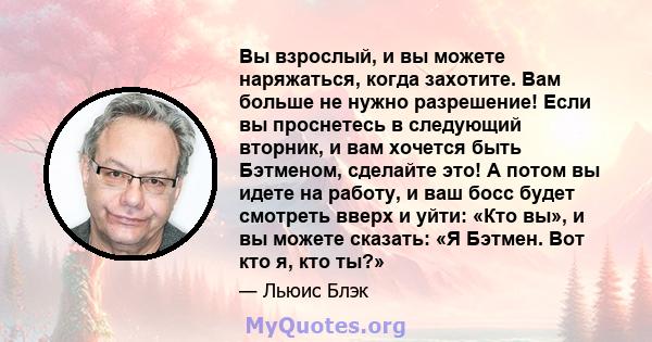 Вы взрослый, и вы можете наряжаться, когда захотите. Вам больше не нужно разрешение! Если вы проснетесь в следующий вторник, и вам хочется быть Бэтменом, сделайте это! А потом вы идете на работу, и ваш босс будет