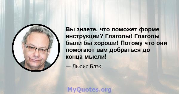 Вы знаете, что поможет форме инструкции? Глаголы! Глаголы были бы хороши! Потому что они помогают вам добраться до конца мысли!