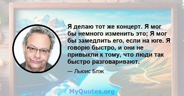 Я делаю тот же концерт. Я мог бы немного изменить это; Я мог бы замедлить его, если на юге. Я говорю быстро, и они не привыкли к тому, что люди так быстро разговаривают.