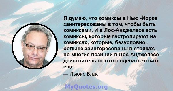 Я думаю, что комиксы в Нью -Йорке заинтересованы в том, чтобы быть комиксами. И в Лос-Анджелесе есть комиксы, которые гастролируют на комиксах, которые, безусловно, больше заинтересованы в стояках, но многие позиции в