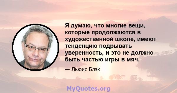 Я думаю, что многие вещи, которые продолжаются в художественной школе, имеют тенденцию подрывать уверенность, и это не должно быть частью игры в мяч.