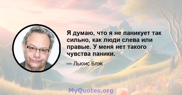 Я думаю, что я не паникует так сильно, как люди слева или правые. У меня нет такого чувства паники.