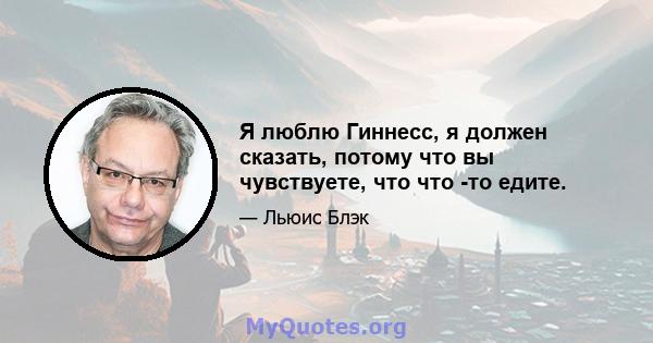 Я люблю Гиннесс, я должен сказать, потому что вы чувствуете, что что -то едите.