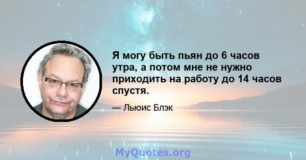 Я могу быть пьян до 6 часов утра, а потом мне не нужно приходить на работу до 14 часов спустя.