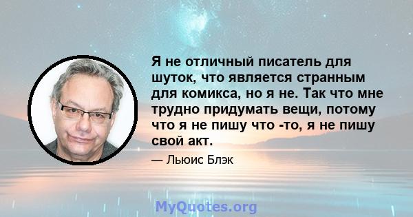 Я не отличный писатель для шуток, что является странным для комикса, но я не. Так что мне трудно придумать вещи, потому что я не пишу что -то, я не пишу свой акт.