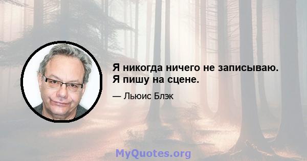 Я никогда ничего не записываю. Я пишу на сцене.