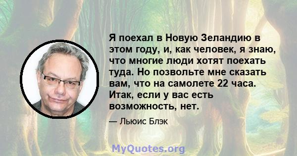 Я поехал в Новую Зеландию в этом году, и, как человек, я знаю, что многие люди хотят поехать туда. Но позвольте мне сказать вам, что на самолете 22 часа. Итак, если у вас есть возможность, нет.