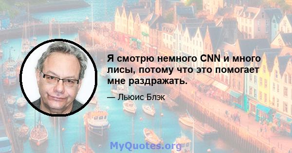 Я смотрю немного CNN и много лисы, потому что это помогает мне раздражать.