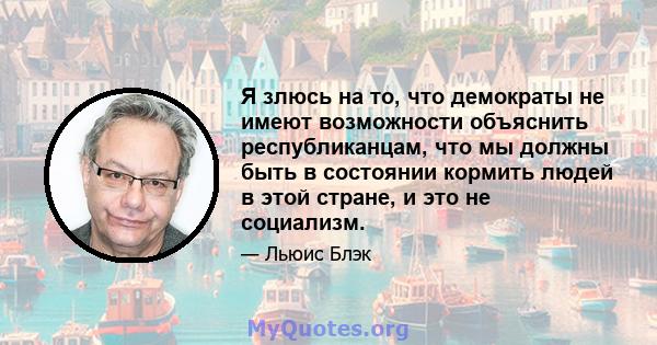 Я злюсь на то, что демократы не имеют возможности объяснить республиканцам, что мы должны быть в состоянии кормить людей в этой стране, и это не социализм.