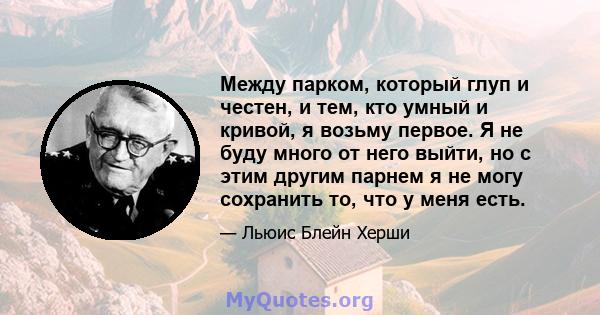 Между парком, который глуп и честен, и тем, кто умный и кривой, я возьму первое. Я не буду много от него выйти, но с этим другим парнем я не могу сохранить то, что у меня есть.