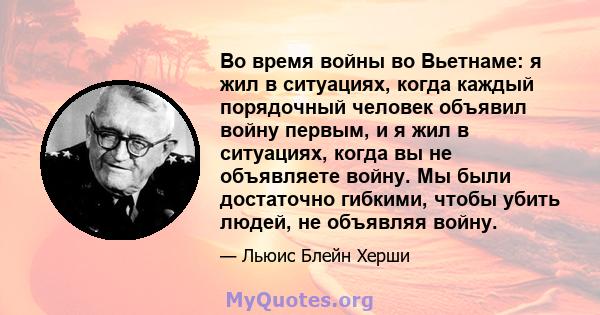 Во время войны во Вьетнаме: я жил в ситуациях, когда каждый порядочный человек объявил войну первым, и я жил в ситуациях, когда вы не объявляете войну. Мы были достаточно гибкими, чтобы убить людей, не объявляя войну.