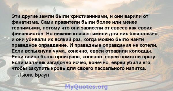 Эти другие земли были христианинами, и они варили от фанатизма. Сами правители были более или менее терпимыми, потому что они зависели от евреев как своих финансистов. Но нижние классы имели для них бесполезно, и они