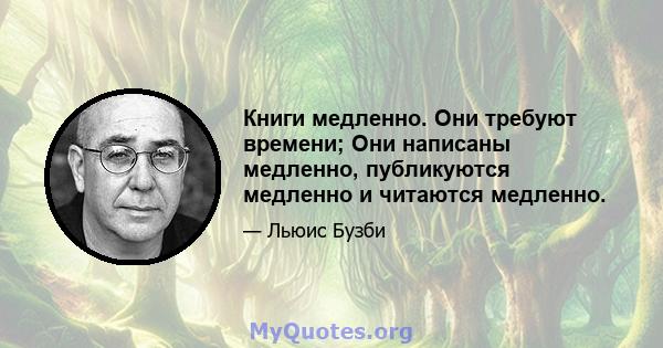 Книги медленно. Они требуют времени; Они написаны медленно, публикуются медленно и читаются медленно.