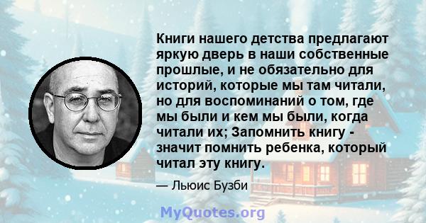 Книги нашего детства предлагают яркую дверь в наши собственные прошлые, и не обязательно для историй, которые мы там читали, но для воспоминаний о том, где мы были и кем мы были, когда читали их; Запомнить книгу -