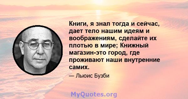 Книги, я знал тогда и сейчас, дает тело нашим идеям и воображениям, сделайте их плотью в мире; Книжный магазин-это город, где проживают наши внутренние самих.