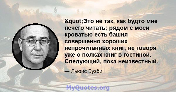 "Это не так, как будто мне нечего читать; рядом с моей кроватью есть башня совершенно хороших непрочитанных книг, не говоря уже о полках книг в гостиной. Следующий, пока неизвестный.