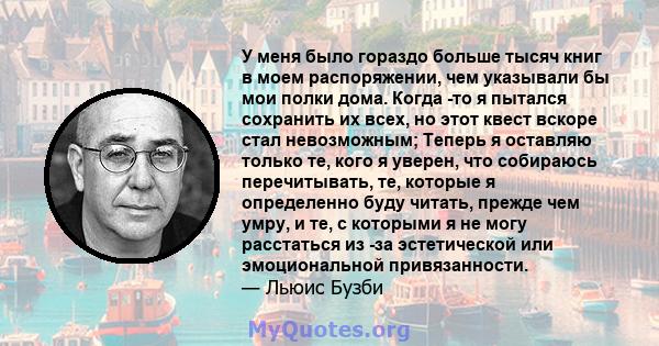 У меня было гораздо больше тысяч книг в моем распоряжении, чем указывали бы мои полки дома. Когда -то я пытался сохранить их всех, но этот квест вскоре стал невозможным; Теперь я оставляю только те, кого я уверен, что