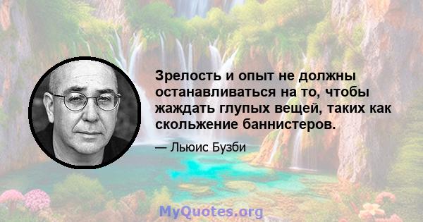 Зрелость и опыт не должны останавливаться на то, чтобы жаждать глупых вещей, таких как скольжение баннистеров.