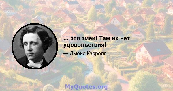 ... эти змеи! Там их нет удовольствия!